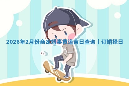 2026年2月份商定婚事黄道吉日查询丨订婚择日