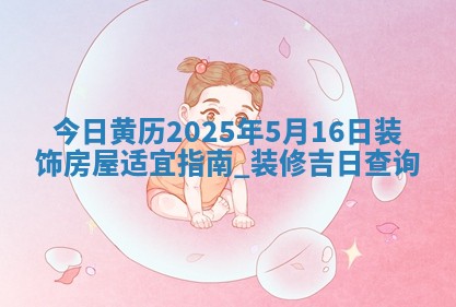 今日黄历2025年5月16日装饰房屋适宜指南,装修吉日查询