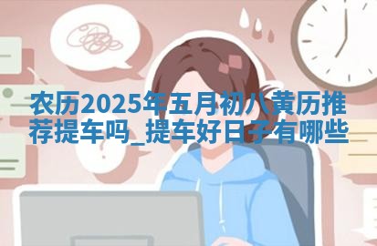 农历2025年五月初八黄历推荐提车吗,提车好日子有哪些