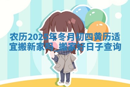 农历2025年冬月初四黄历适宜搬新家吗,搬家好日子查询