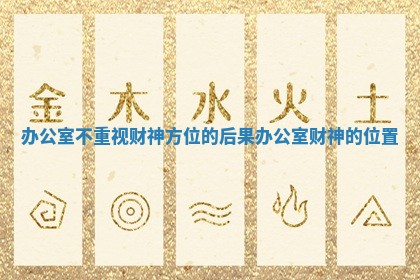 办公室不重视财神方位的后果_办公室财神的位置