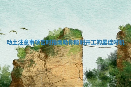 动土注意事项吉时指南助你顺利开工的最佳时机 动土注意事项吉时指南助你顺利开工的最佳时机