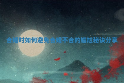 合婚时如何避免合婚不合的尴尬秘诀分享