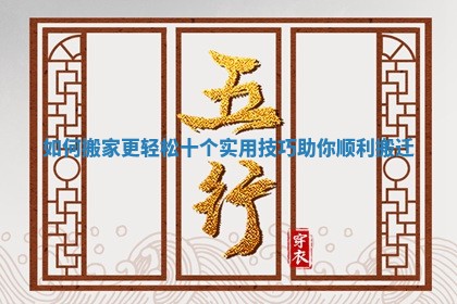 如何搬家更轻松十个实用技巧助你顺利搬迁