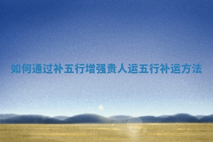 如何通过补五行增强贵人运_五行补运方法