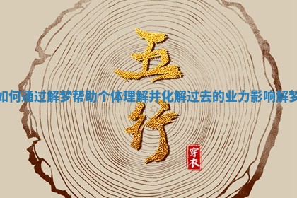 如何通过解梦帮助个体理解并化解过去的业力影响 解梦