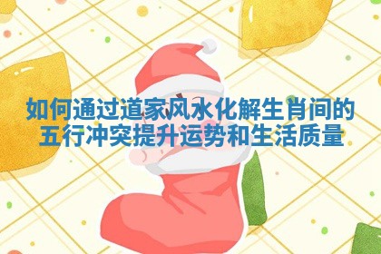 如何通过道家风水化解生肖间的五行冲突提升运势和生活质量