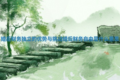 婚后财务独立的优势与挑战 婚后财务自由是什么意思