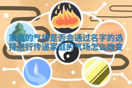 家庭的气场是否会通过名字的选择进行传递 家庭的气场怎么改变