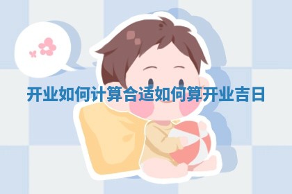 开业如何计算合适_如何算开业吉日 开业如何计算合适_如何算开业吉日