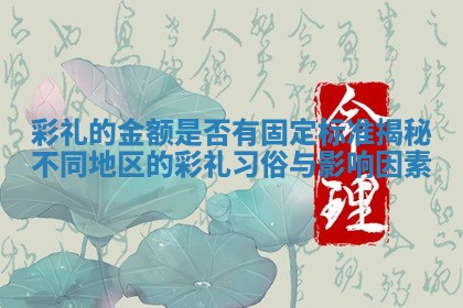 彩礼的金额是否有固定标准揭秘不同地区的彩礼习俗与影响因素
