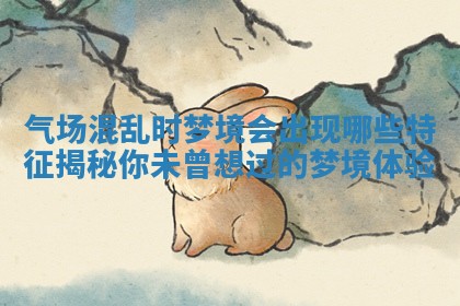 气场混乱时梦境会出现哪些特征揭秘你未曾想过的梦境体验 气场混乱时梦境会出现哪些特征揭秘你未曾想过的梦境体验