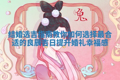 结婚选吉指南教你如何选择最合适的良辰吉日提升婚礼幸福感