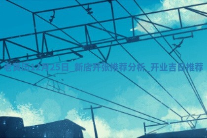 老黄历12月25日：新店开张推荐分析,开业吉日推荐