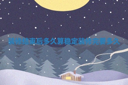 装修结束后多久算稳定_装修完要多久