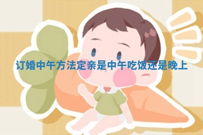 订婚中午方法 定亲是中午吃饭还是晚上
