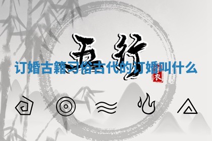 订婚古籍习俗 古代的订婚叫什么