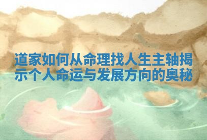 道家如何从命理找人生主轴揭示个人命运与发展方向的奥秘