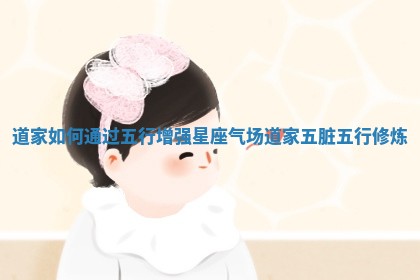 道家如何通过五行增强星座气场_道家五脏五行修炼 道家如何通过五行增强星座气场_道家五脏五行修炼