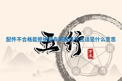 配件不合格能拒绝提车吗_配件不合适是什么意思